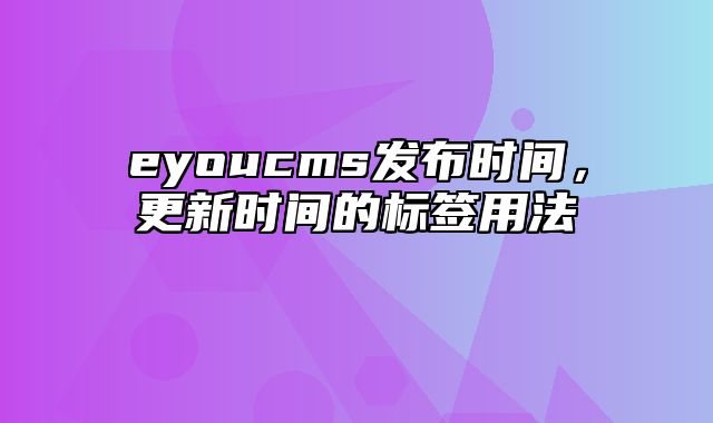 eyoucms发布时间，更新时间的标签用法