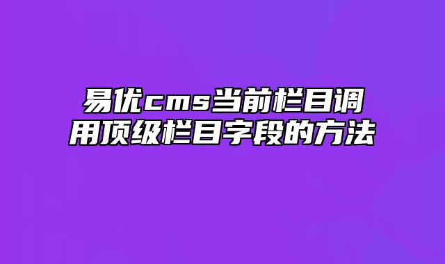 易优cms当前栏目调用顶级栏目字段的方法