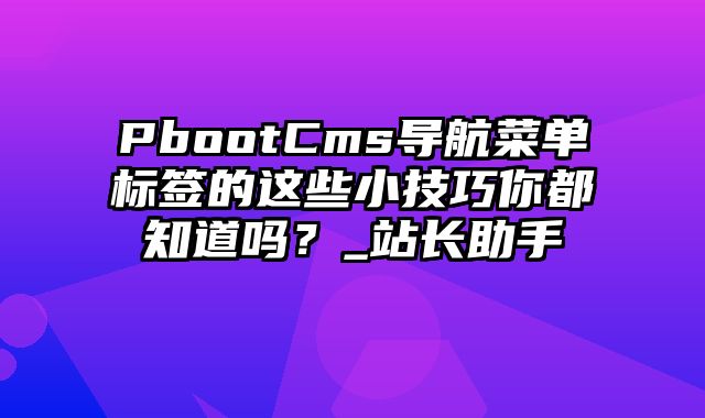 PbootCms导航菜单标签的这些小技巧你都知道吗？_站长助手