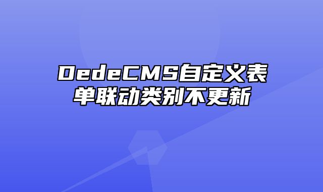 DedeCMS自定义表单联动类别不更新