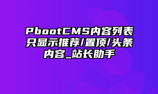 PbootCMS内容列表只显示推荐/置顶/头条内容_站长助手