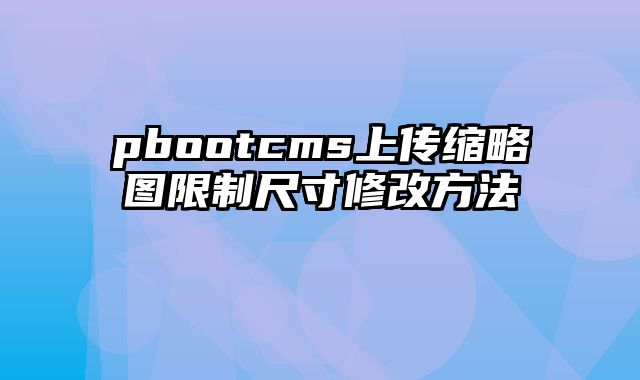 pbootcms上传缩略图限制尺寸修改方法 - pbootcms教程