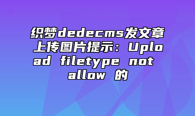 织梦dedecms发文章上传图片提示：Upload filetype not allow 的_站长助手