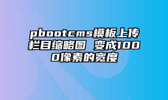 pbootcms模板上传栏目缩略图 变成1000像素的宽度 - pbootcms教程