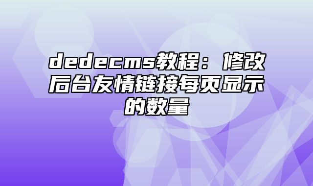 dedecms教程：修改后台友情链接每页显示的数量_站长助手