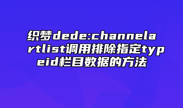 织梦dede:channelartlist调用排除指定typeid栏目数据的方法_站长助手