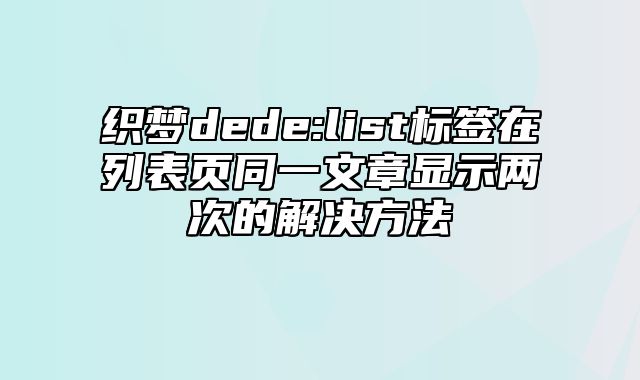 织梦dede:list标签在列表页同一文章显示两次的解决方法_站长助手