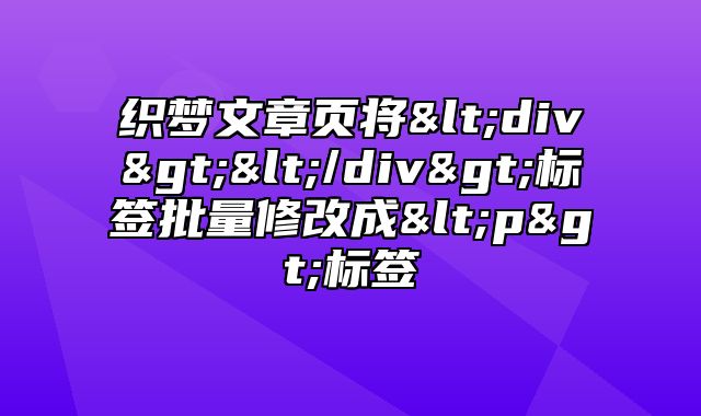 织梦文章页将<div></div>标签批量修改成<p>标签