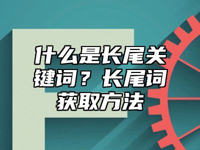 什么是长尾关键词？长尾词获取方法