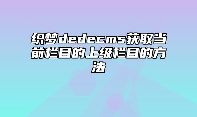 织梦dedecms获取当前栏目的上级栏目的方法_站长助手