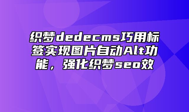 织梦dedecms巧用标签实现图片自动Alt功能，强化织梦seo效_站长助手