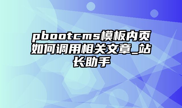 pbootcms模板内页如何调用相关文章_站长助手