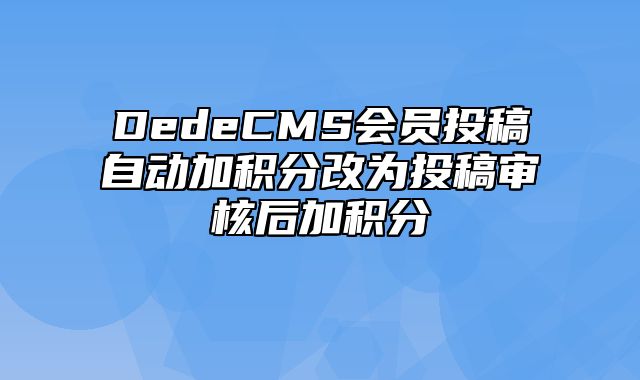 DedeCMS会员投稿自动加积分改为投稿审核后加积分_站长助手