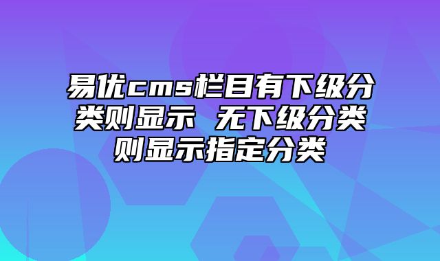 易优cms栏目有下级分类则显示 无下级分类则显示指定分类