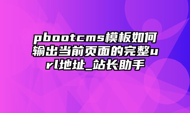 pbootcms模板如何输出当前页面的完整url地址_站长助手