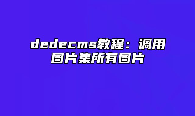 dedecms教程：调用图片集所有图片_站长助手