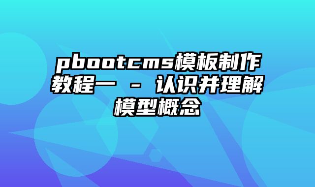 pbootcms模板制作教程一 - 认识并理解模型概念