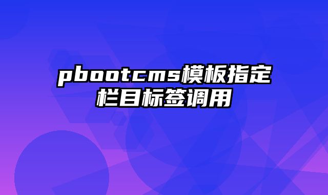 pbootcms模板指定栏目标签调用 - pbootcms教程