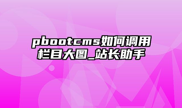 pbootcms如何调用栏目大图_站长助手