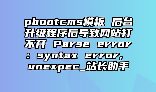 pbootcms模板 后台升级程序后导致网站打不开 Parse error: syntax error, unexpec_站长助手