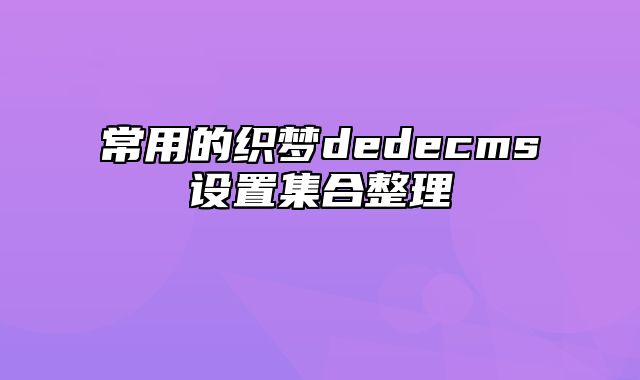 常用的织梦dedecms设置集合整理_站长助手