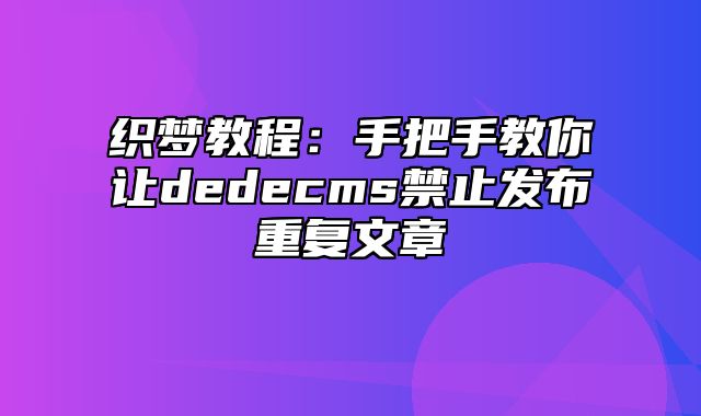 织梦教程：手把手教你让dedecms禁止发布重复文章_站长助手