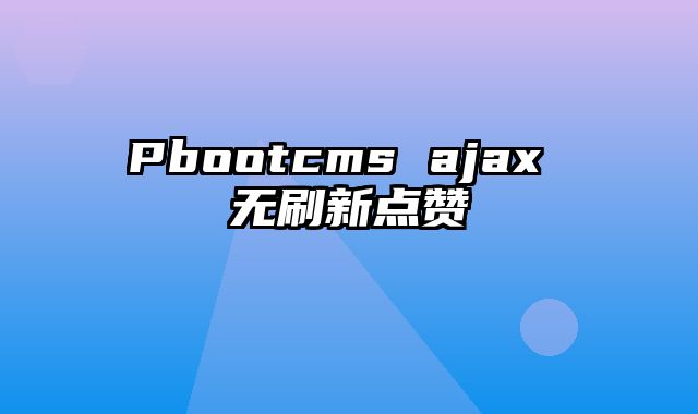 Pbootcms ajax 无刷新点赞 - pbootcms教程