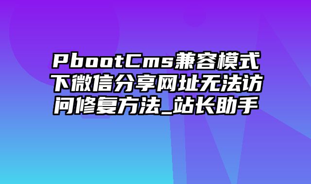 PbootCms兼容模式下微信分享网址无法访问修复方法_站长助手