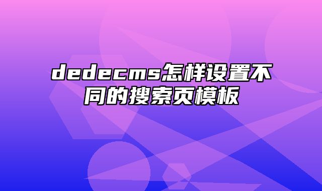 dedecms怎样设置不同的搜索页模板_站长助手