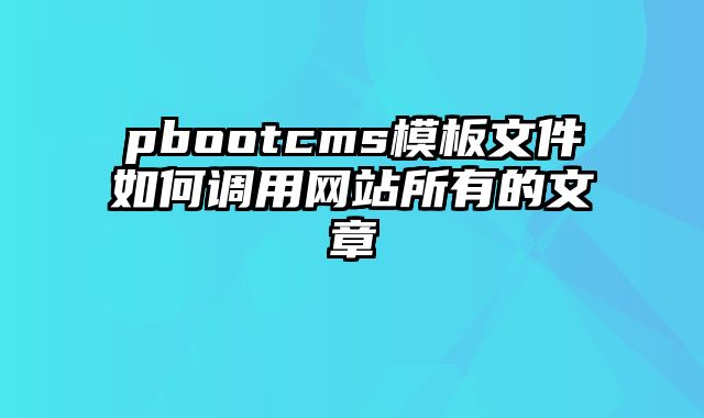 pbootcms模板文件如何调用网站所有的文章 - pbootcms教程