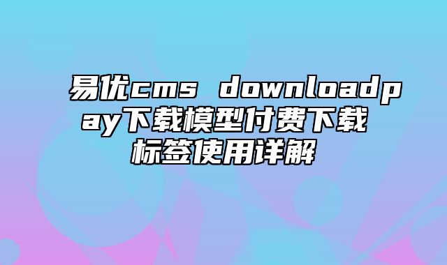 易优cms downloadpay下载模型付费下载标签使用详解