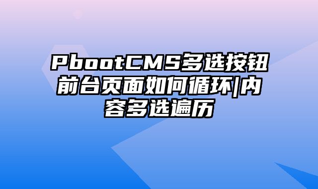 PbootCMS多选按钮前台页面如何循环|内容多选遍历 - pbootcms教程