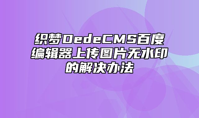 织梦DedeCMS百度编辑器上传图片无水印的解决办法_站长助手