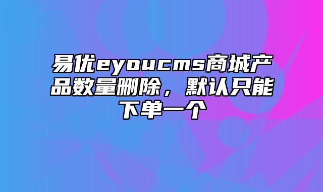 易优eyoucms商城产品数量删除，默认只能下单一个