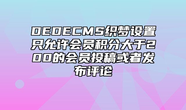 DEDECMS织梦设置只允许会员积分大于200的会员投稿或者发布评论