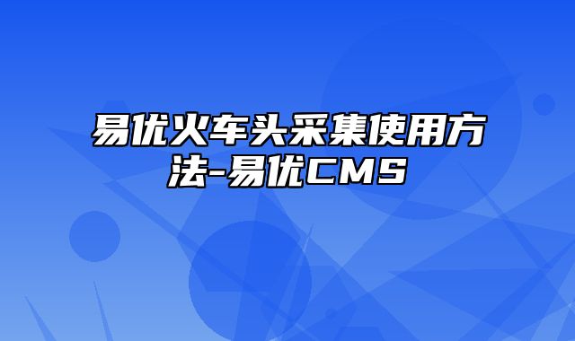 易优CMS-使用技巧-易优火车头采集使用方法