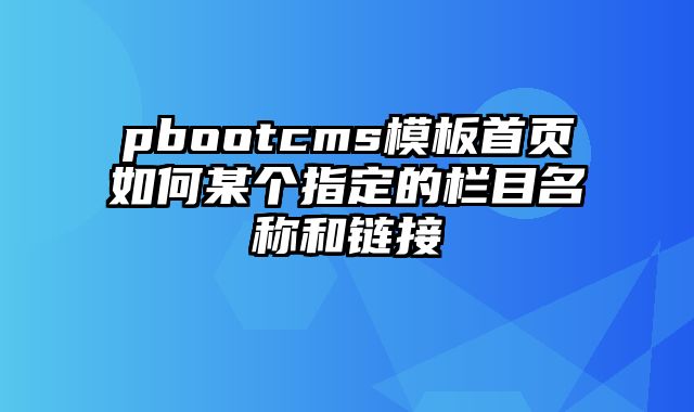 pbootcms模板首页如何某个指定的栏目名称和链接 - pbootcms教程