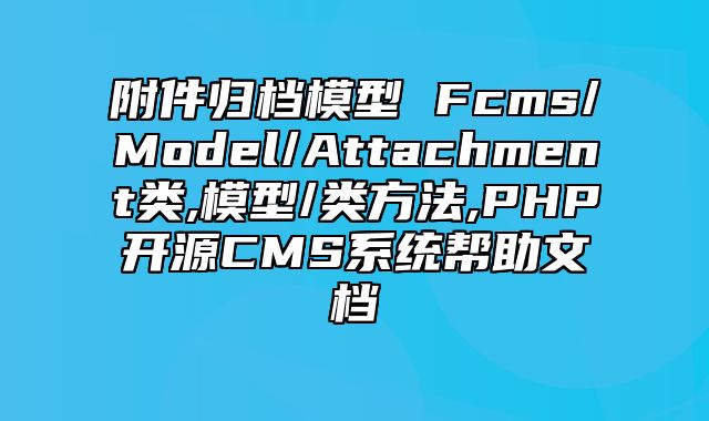 迅睿CMS-开发文档-附件归档模型 Fcms/Model/Attachment类