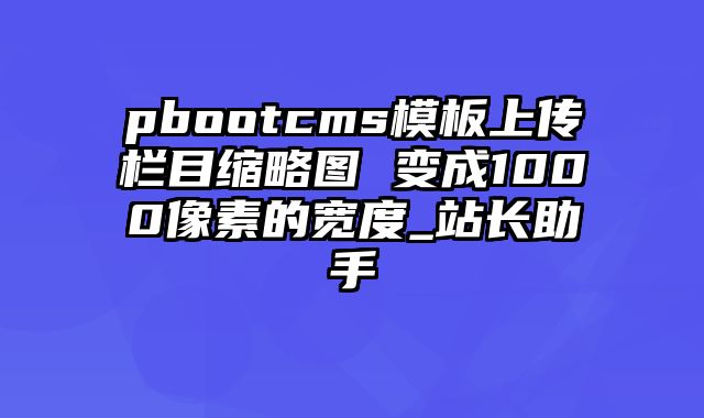 pbootcms模板上传栏目缩略图 变成1000像素的宽度_站长助手