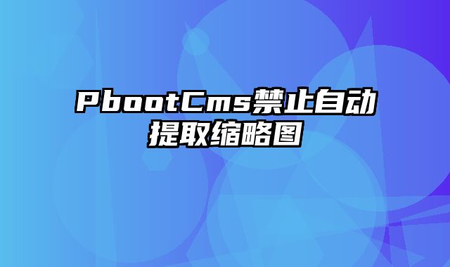 PbootCms禁止自动提取缩略图 - pbootcms教程