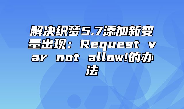 解决织梦5.7添加新变量出现：Request var not allow!的办法_站长助手