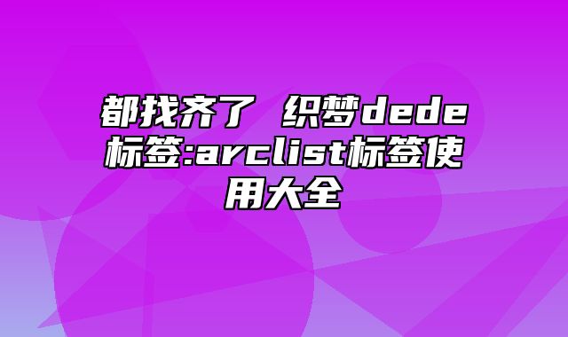 都找齐了 织梦dede标签:arclist标签使用大全_站长助手