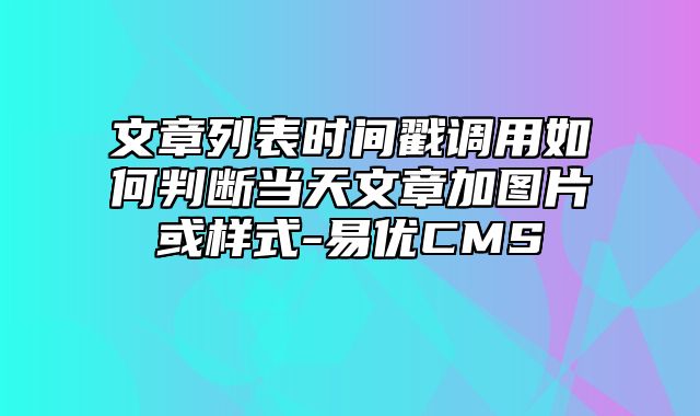 易优CMS-使用技巧-文章列表时间戳调用如何判断当天文章加图片或样式