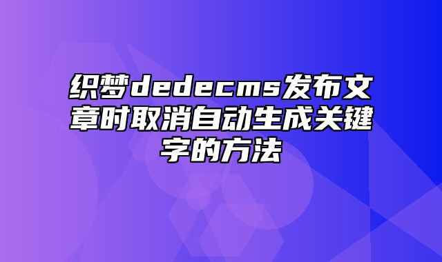 织梦dedecms发布文章时取消自动生成关键字的方法_站长助手