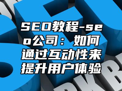 网站SEO-seo公司：如何通过互动性来提升用户体验_站长助手