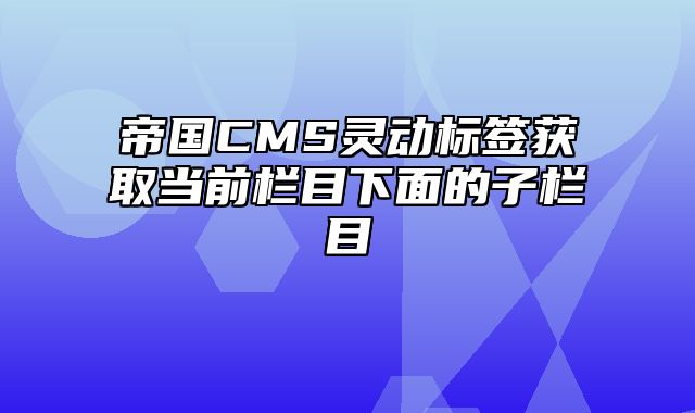 帝国CMS灵动标签获取当前栏目下面的子栏目 - 帝国cms教程