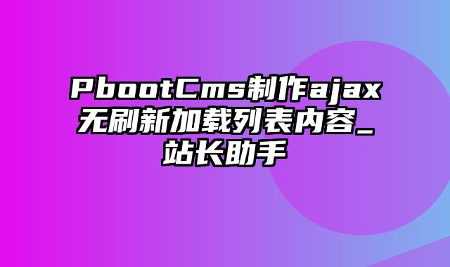 PbootCms制作ajax无刷新加载列表内容_站长助手