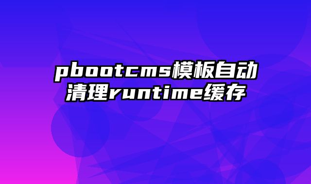 pbootcms模板自动清理runtime缓存 - pbootcms教程