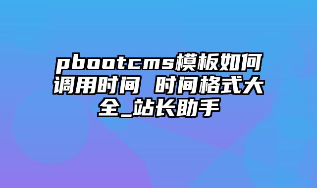 pbootcms模板如何调用时间 时间格式大全_站长助手