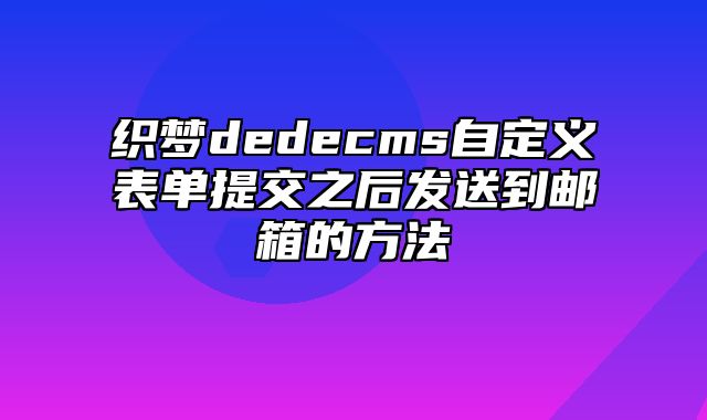 织梦dedecms自定义表单提交之后发送到邮箱的方法_站长助手